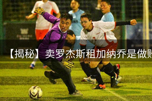 【揭秘】卖罗杰斯租加纳乔是做账吗？为什么是租借？